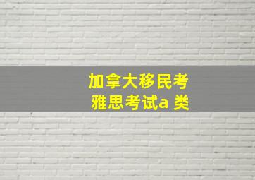 加拿大移民考雅思考试a 类